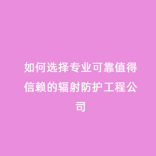 如何選擇專業可靠值得信賴的輻射防護工程公司