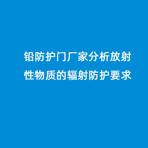 鉛防護門廠家分析放射性物質的輻射防護要求