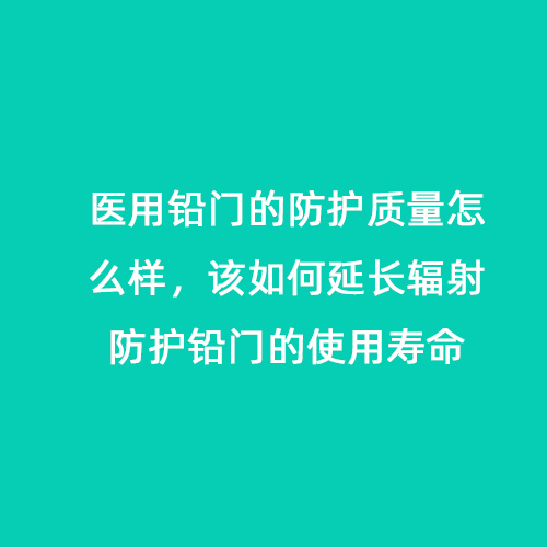 醫(yī)用鉛門的防護(hù)質(zhì)量怎么樣，該如何延長輻射防護(hù)鉛門的使用壽命